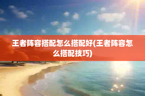王者阵容搭配怎么搭配好(王者阵容怎么搭配技巧)