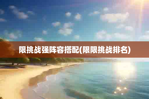 限挑战强阵容搭配(限限挑战排名)