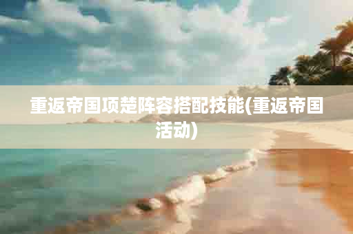 重返帝国项楚阵容搭配技能(重返帝国活动)