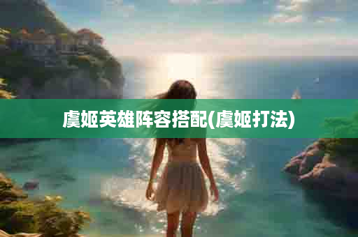 虞姬英雄阵容搭配(虞姬打法)