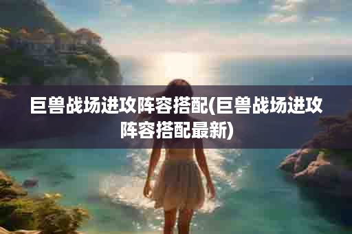 巨兽战场进攻阵容搭配(巨兽战场进攻阵容搭配最新)