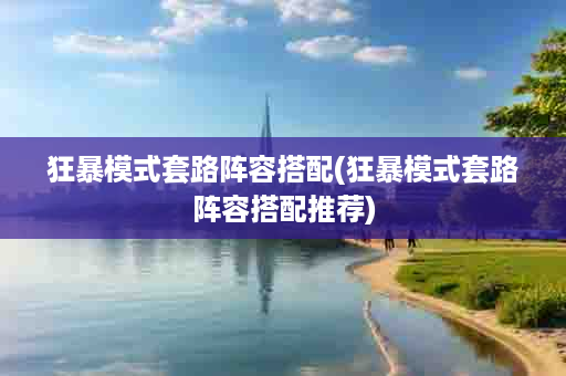 狂暴模式套路阵容搭配(狂暴模式套路阵容搭配推荐)