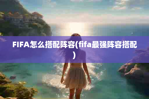 FIFA怎么搭配阵容(fifa最强阵容搭配)