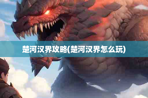 楚河汉界攻略(楚河汉界怎么玩)