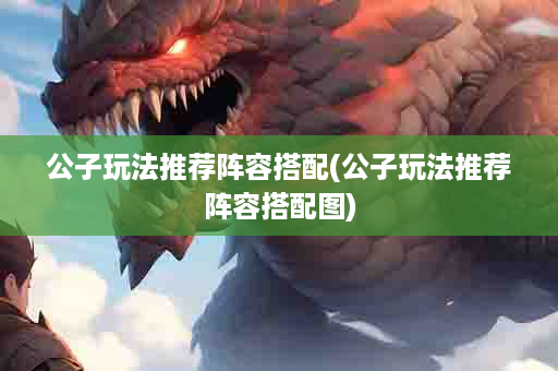 公子玩法推荐阵容搭配(公子玩法推荐阵容搭配图)
