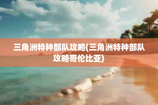 三角洲特种部队攻略(三角洲特种部队攻略哥伦比亚)