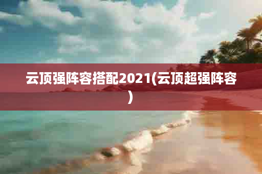 云顶强阵容搭配2021(云顶超强阵容)