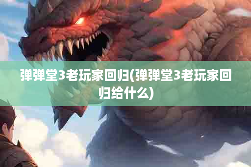 弹弹堂3老玩家回归(弹弹堂3老玩家回归给什么)