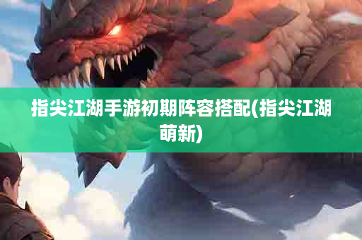 指尖江湖手游初期阵容搭配(指尖江湖萌新)