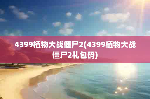 4399植物大战僵尸2(4399植物大战僵尸2礼包码)