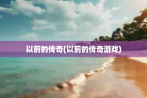 以前的传奇(以前的传奇游戏)