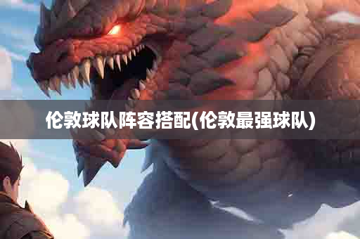 伦敦球队阵容搭配(伦敦最强球队)