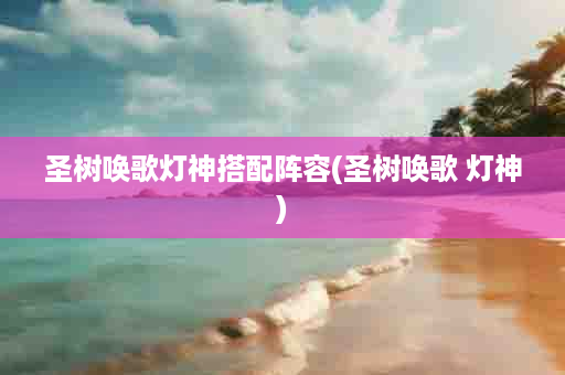 圣树唤歌灯神搭配阵容(圣树唤歌 灯神)