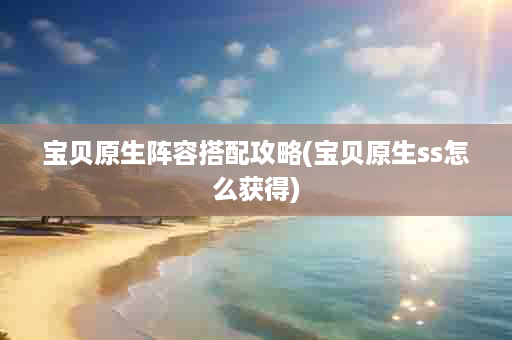 宝贝原生阵容搭配攻略(宝贝原生ss怎么获得)
