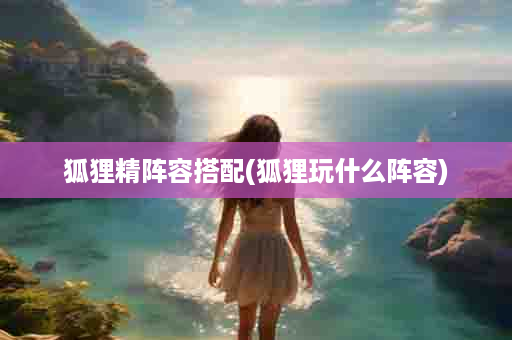 狐狸精阵容搭配(狐狸玩什么阵容)