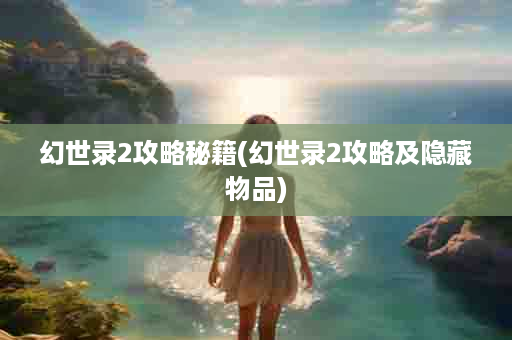 幻世录2攻略秘籍(幻世录2攻略及隐藏物品)