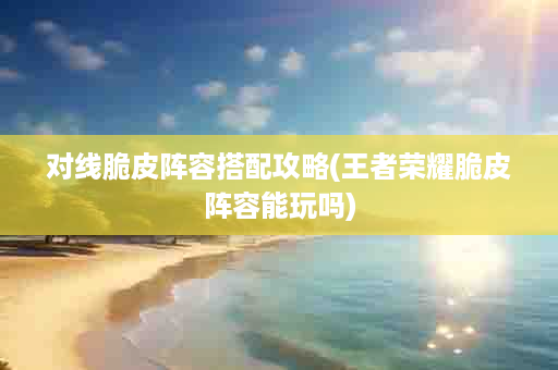 对线脆皮阵容搭配攻略(王者荣耀脆皮阵容能玩吗)