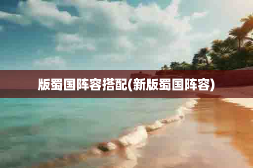 版蜀国阵容搭配(新版蜀国阵容)