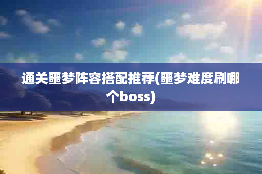 通关噩梦阵容搭配推荐(噩梦难度刷哪个boss)