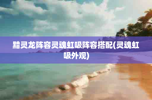 黯灵龙阵容灵魂虹吸阵容搭配(灵魂虹吸外观)