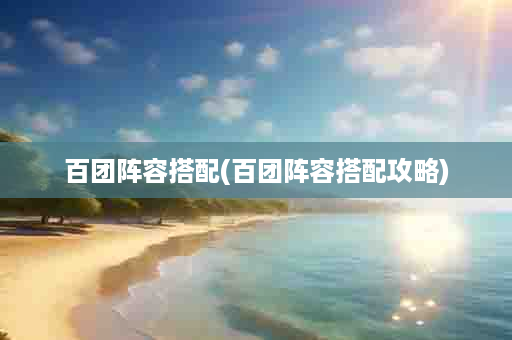 百团阵容搭配(百团阵容搭配攻略)