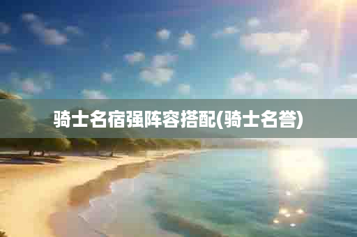 骑士名宿强阵容搭配(骑士名誉)
