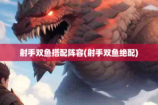 射手双鱼搭配阵容(射手双鱼绝配)