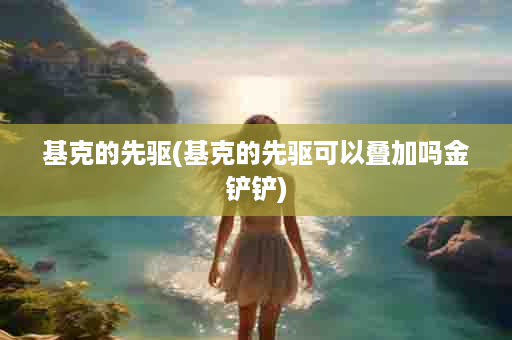 基克的先驱(基克的先驱可以叠加吗金铲铲)