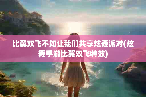 比翼双飞不如让我们共享炫舞派对(炫舞手游比翼双飞特效)