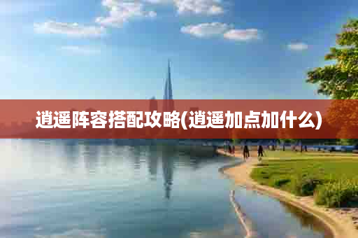 逍遥阵容搭配攻略(逍遥加点加什么)