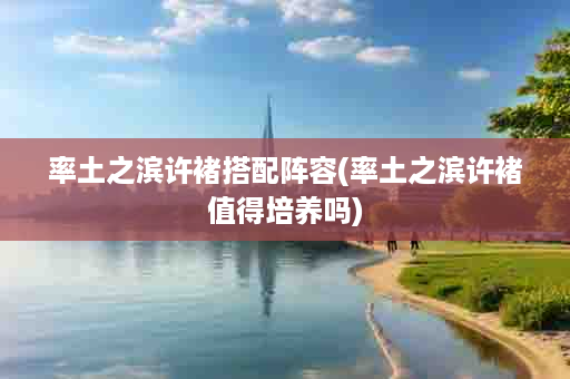 率土之滨许褚搭配阵容(率土之滨许褚值得培养吗)
