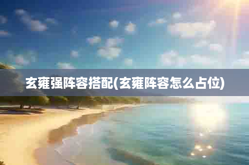 玄雍强阵容搭配(玄雍阵容怎么占位)