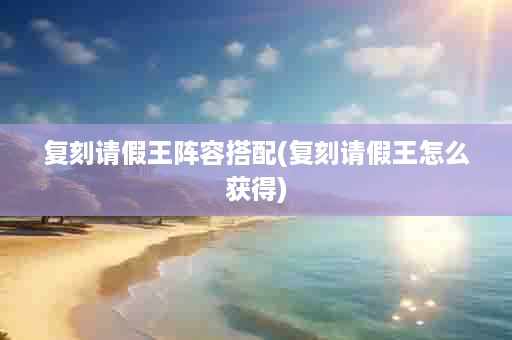 复刻请假王阵容搭配(复刻请假王怎么获得)