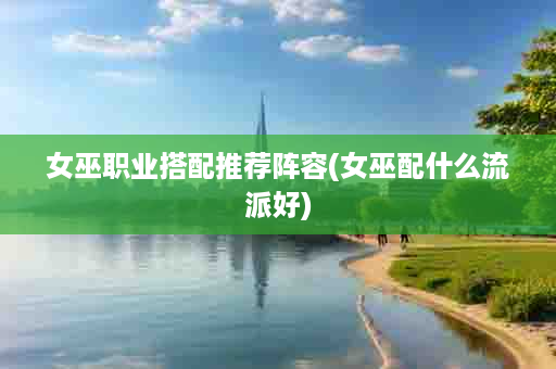 女巫职业搭配推荐阵容(女巫配什么流派好)
