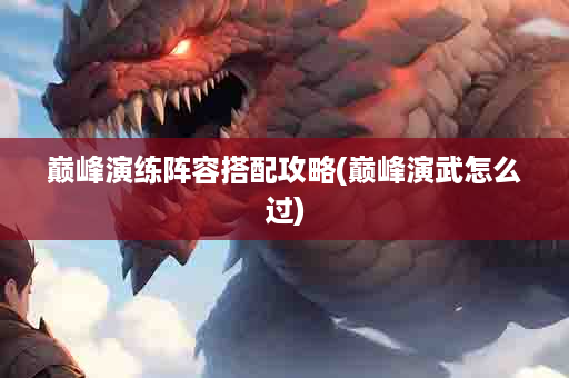 巅峰演练阵容搭配攻略(巅峰演武怎么过)