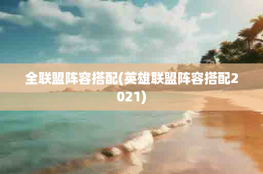 全联盟阵容搭配(英雄联盟阵容搭配2021)