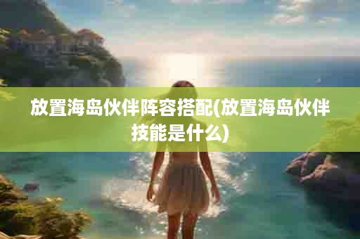 放置海岛伙伴阵容搭配(放置海岛伙伴技能是什么)
