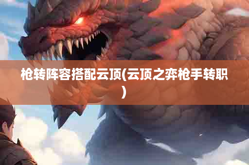 枪转阵容搭配云顶(云顶之弈枪手转职)