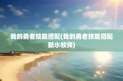 我的勇者技能搭配(我的勇者技能搭配新水牧师)