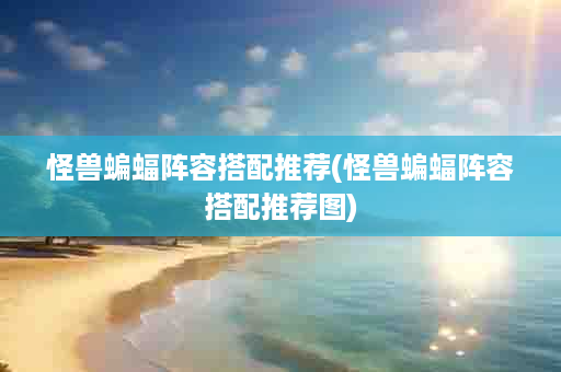 怪兽蝙蝠阵容搭配推荐(怪兽蝙蝠阵容搭配推荐图)