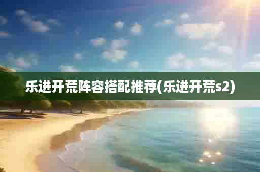乐进开荒阵容搭配推荐(乐进开荒s2)