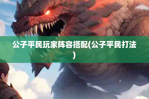 公子平民玩家阵容搭配(公子平民打法)