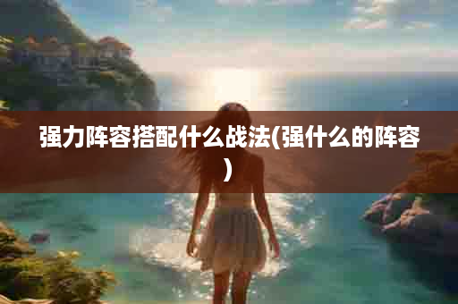 强力阵容搭配什么战法(强什么的阵容)