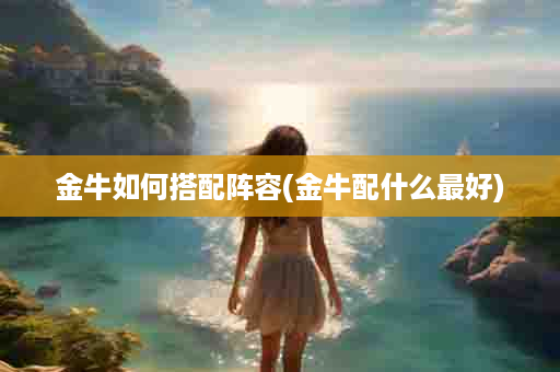 金牛如何搭配阵容(金牛配什么最好)