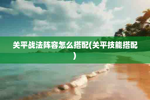 关平战法阵容怎么搭配(关平技能搭配)
