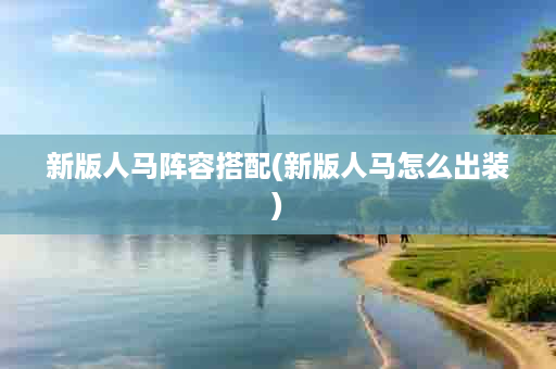新版人马阵容搭配(新版人马怎么出装)