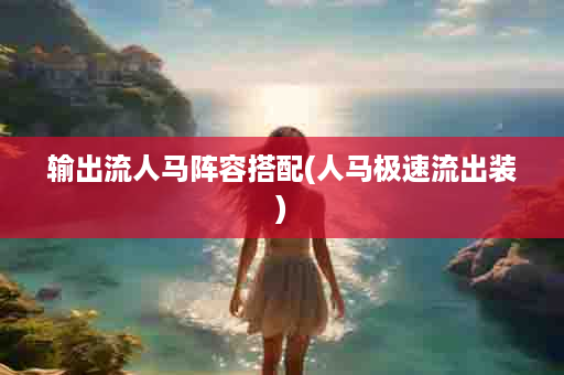 输出流人马阵容搭配(人马极速流出装)