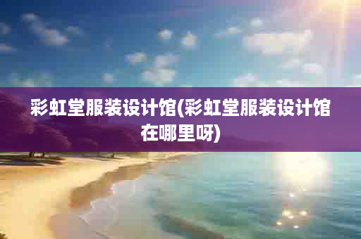彩虹堂服装设计馆(彩虹堂服装设计馆在哪里呀)