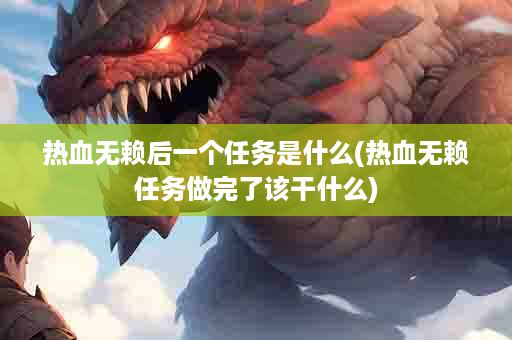 热血无赖后一个任务是什么(热血无赖任务做完了该干什么)