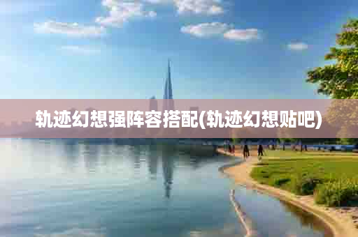 轨迹幻想强阵容搭配(轨迹幻想贴吧)